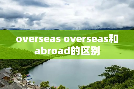 overseas overseas和abroad的区别