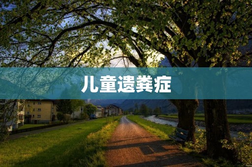 儿童遗粪症:解决孩子排便困难的烦恼 儿童遗粪症:解决孩子排便困难的烦恼