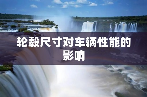 轮毂尺寸对车辆性能的影响 轮毂尺寸对车辆性能的影响