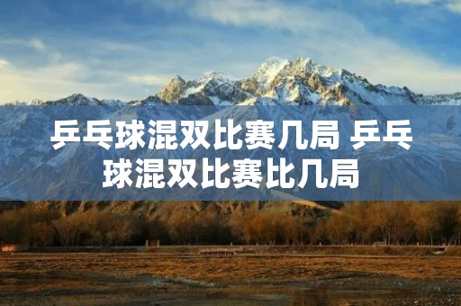 乒乓球混双比赛几局 乒乓球混双比赛比几局