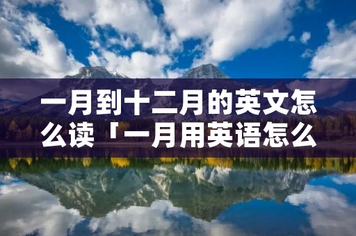 一月到十二月的英文怎么读「一月用英语怎么说」 一月到十二月的英文怎么读「一月用英语怎么说」