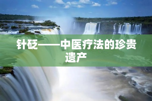 针砭——中医疗法的珍贵遗产 针砭——中医疗法的珍贵遗产