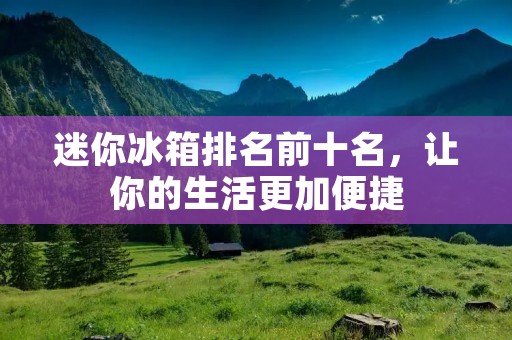 迷你冰箱排名前十名,让你的生活更加便捷 迷你冰箱排名前十名,让你的生活更加便捷
