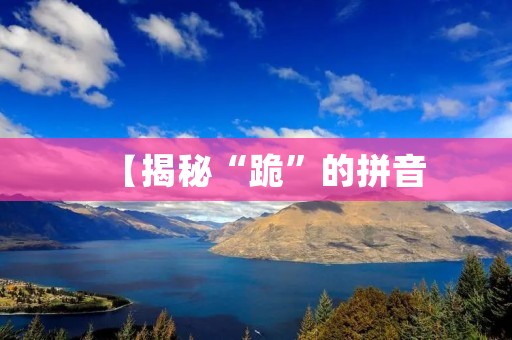 【揭秘“跪”的拼音:从历史、文化、语言的角度解读】 【揭秘“跪”的拼音:从历史、文化、语言的角度解读】