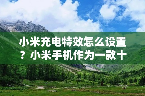 小米充电特效怎么设置?小米手机作为一款十分受欢迎的智能手机品牌,其系统也是备受用户们喜爱。小米手机充电时的特效也是一个十分吸引人的小细节,那么,如何设置小米充电特效呢?