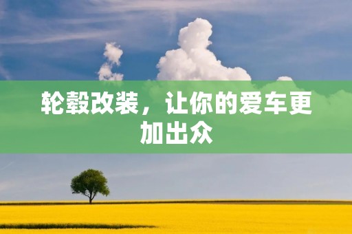 轮毂改装,让你的爱车更加出众 轮毂改装,让你的爱车更加出众