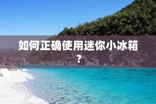 如何正确使用迷你小冰箱？