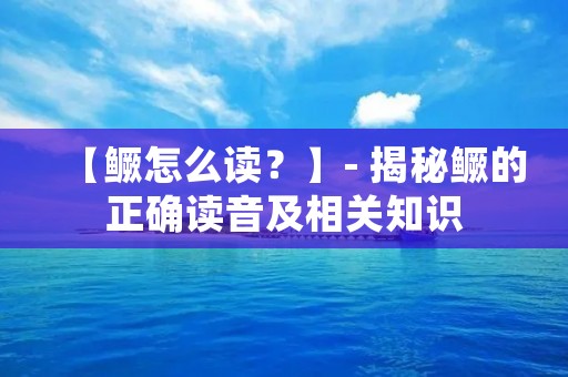 【鳜怎么读？】- 揭秘鳜的正确读音及相关知识