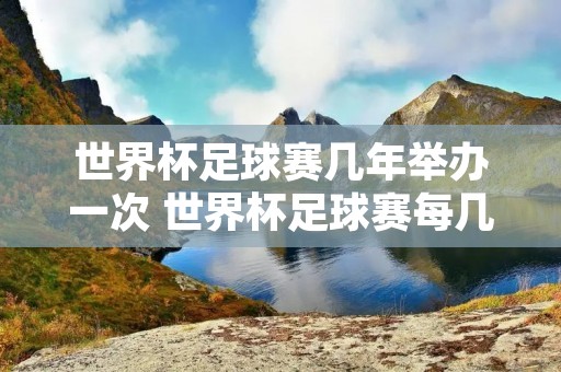 世界杯足球赛几年举办一次 世界杯足球赛每几年举办一次
