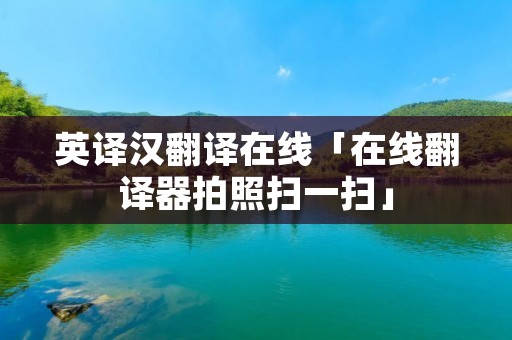 英译汉翻译在线「在线翻译器拍照扫一扫」