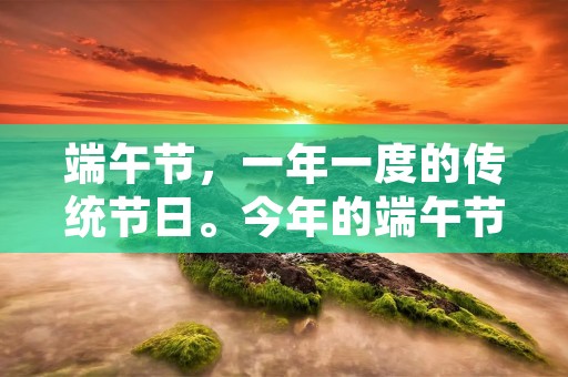 端午节，一年一度的传统节日。今年的端午节，我度过了一个充实而有趣的假期。