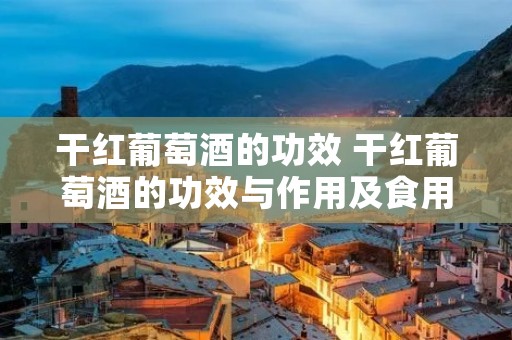 干红葡萄酒的功效 干红葡萄酒的功效与作用及食用方法