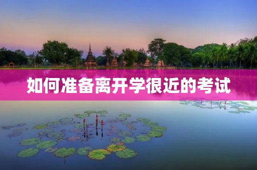 如何准备离开学很近的考试 如何准备离开学很近的考试