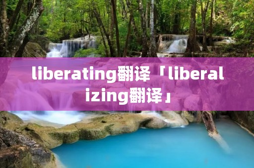 liberating翻译「liberalizing翻译」