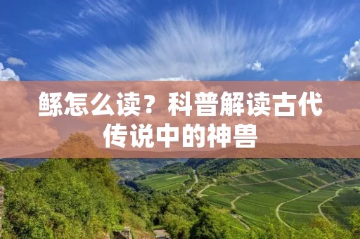 鲧怎么读?科普解读古代传说中的神兽 鲧怎么读?科普解读古代传说中的神兽