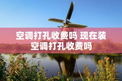 空调打孔收费吗 现在装空调打孔收费吗
