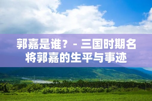 郭嘉是谁?- 三国时期名将郭嘉的生平与事迹 郭嘉是谁?- 三国时期名将郭嘉的生平与事迹