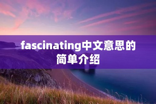 fascinating中文意思的简单介绍 fascinating中文意思的简单介绍
