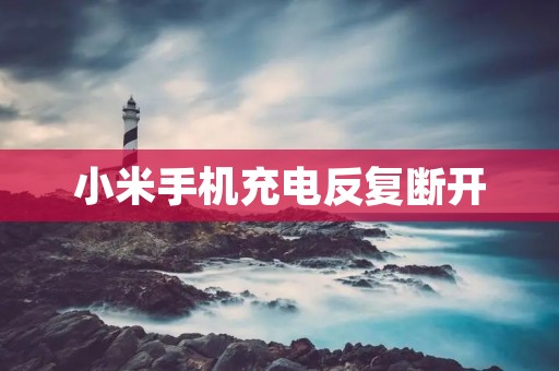 小米手机充电反复断开:如何解决这个问题?