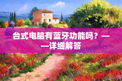 台式电脑有蓝牙功能吗?——详细解答