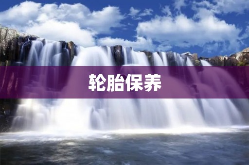 轮胎保养:让你的爱车更安全 轮胎保养:让你的爱车更安全