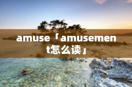 amuse「amusement怎么读」 amuse「amusement怎么读」