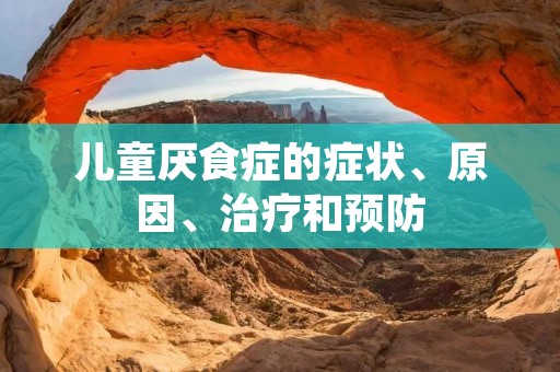 儿童厌食症的症状、原因、治疗和预防 儿童厌食症的症状、原因、治疗和预防