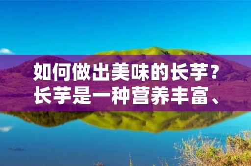 如何做出美味的长芋？长芋是一种营养丰富、口感独特的食材，它不仅可以做成糕点、煮汤、炒菜等多种美食，还可以用来制作芋泥、芋头饼等特色甜点。下面，就让我们来一起了解一下长芋的做法吧！