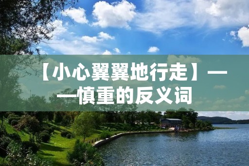 【小心翼翼地行走】——慎重的反义词