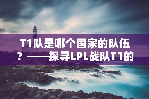 T1队是哪个国家的队伍?——探寻LPL战队T1的历史与现状 T1队是哪个国家的队伍?——探寻LPL战队T1的历史与现状