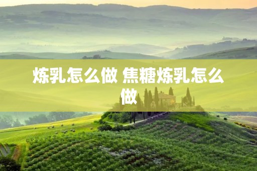 炼乳怎么做 焦糖炼乳怎么做