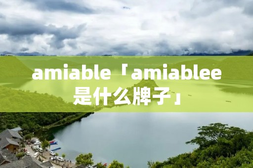 amiable「amiablee是什么牌子」 amiable「amiablee是什么牌子」