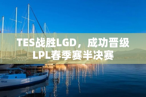 TES战胜LGD，成功晋级LPL春季赛半决赛