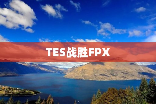 TES战胜FPX:LPL联赛中的一次精彩对决 TES战胜FPX:LPL联赛中的一次精彩对决