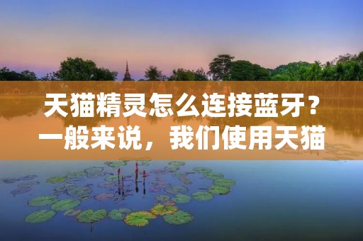 天猫精灵怎么连接蓝牙?一般来说,我们使用天猫精灵来进行语音控制家电,但是如果想要连接蓝牙音箱或其他蓝牙设备,我们该怎么操作呢?下面,我们就来详细介绍一下天猫精灵连接蓝牙设备的方法。