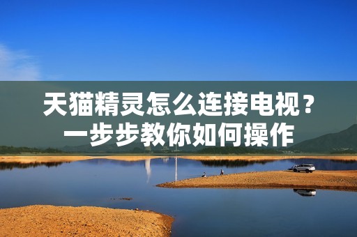 天猫精灵怎么连接电视?一步步教你如何操作