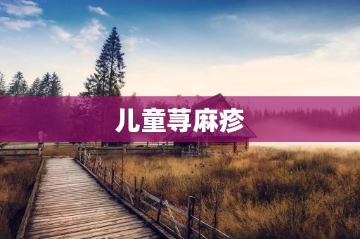 儿童荨麻疹：症状、原因和治疗方法