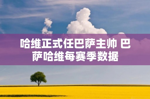 哈维正式任巴萨主帅 巴萨哈维每赛季数据