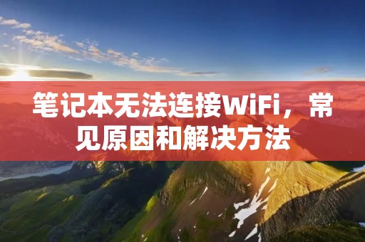 笔记本无法连接WiFi,常见原因和解决方法
