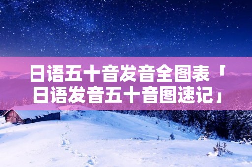 日语五十音发音全图表「日语发音五十音图速记」