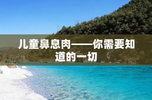 儿童鼻息肉——你需要知道的一切