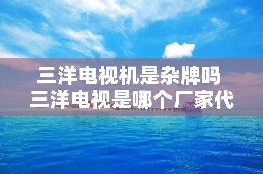 三洋电视机是杂牌吗 三洋电视是哪个厂家代工的