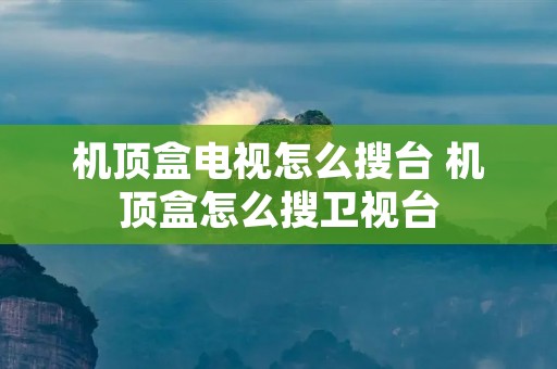 机顶盒电视怎么搜台 机顶盒怎么搜卫视台 机顶盒电视怎么搜台 机顶盒怎么搜卫视台