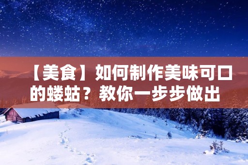 【美食】如何制作美味可口的蝼蛄?教你一步步做出口感极佳的蝼蛄 【美食】如何制作美味可口的蝼蛄?教你一步步做出口感极佳的蝼蛄