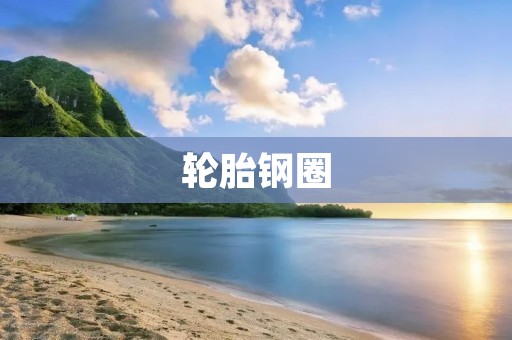 轮胎钢圈：汽车安全的重要保障