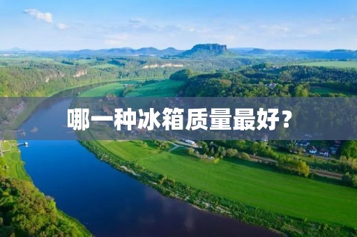 哪一种冰箱质量最好? 哪一种冰箱质量最好?