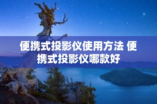便携式投影仪使用方法 便携式投影仪哪款好 便携式投影仪使用方法 便携式投影仪哪款好