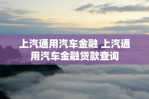 上汽通用汽车金融 上汽通用汽车金融贷款查询