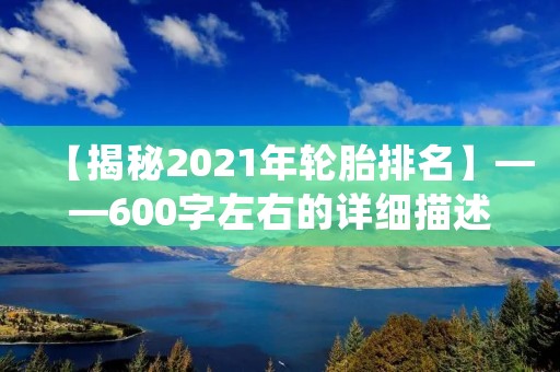 【揭秘2021年轮胎排名】——600字左右的详细描述 【揭秘2021年轮胎排名】——600字左右的详细描述
