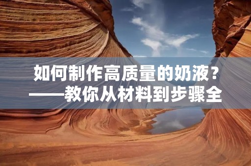 如何制作高质量的奶液?——教你从材料到步骤全面掌握奶液制作技巧 如何制作高质量的奶液?——教你从材料到步骤全面掌握奶液制作技巧